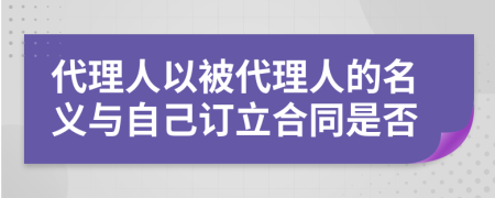 代理人以被代理人的名义与自己订立合同是否