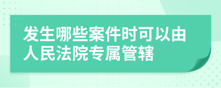 发生哪些案件时可以由人民法院专属管辖