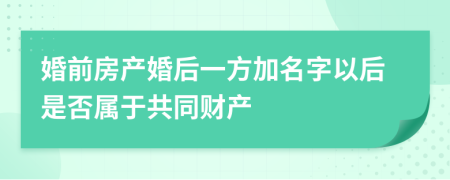 婚前房产婚后一方加名字以后是否属于共同财产