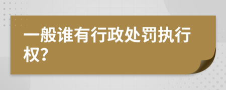 一般谁有行政处罚执行权？