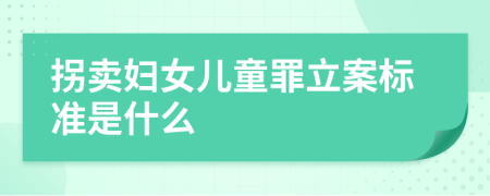 拐卖妇女儿童罪立案标准是什么