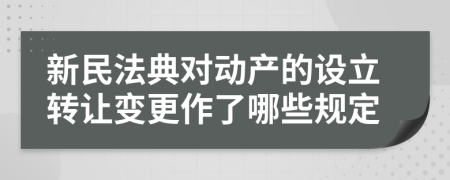 新民法典对动产的设立转让变更作了哪些规定