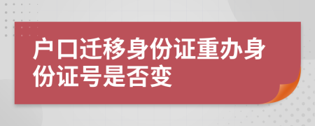 户口迁移身份证重办身份证号是否变