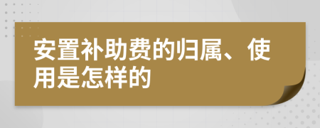 安置补助费的归属、使用是怎样的