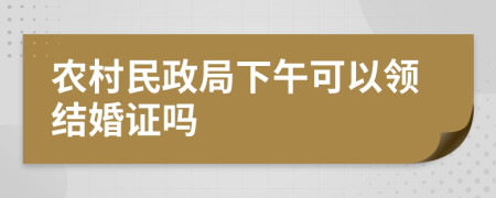 农村民政局下午可以领结婚证吗