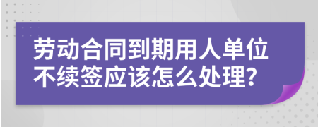 劳动合同到期用人单位不续签应该怎么处理？