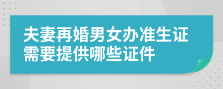 夫妻再婚男女办准生证需要提供哪些证件