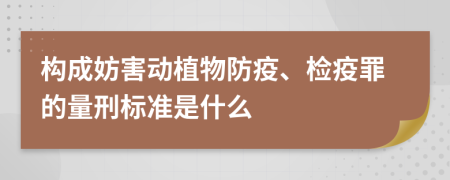 构成妨害动植物防疫、检疫罪的量刑标准是什么