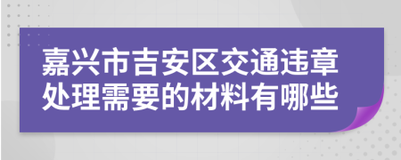 嘉兴市吉安区交通违章处理需要的材料有哪些