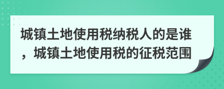 城镇土地使用税纳税人的是谁，城镇土地使用税的征税范围