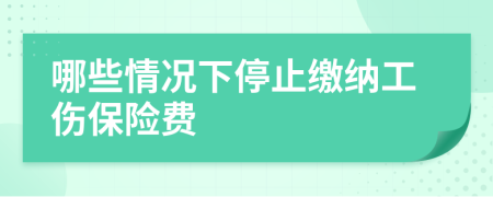 哪些情况下停止缴纳工伤保险费