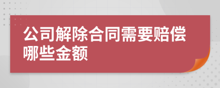 公司解除合同需要赔偿哪些金额