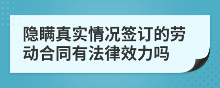 隐瞒真实情况签订的劳动合同有法律效力吗