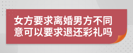 女方要求离婚男方不同意可以要求退还彩礼吗