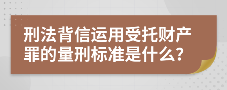 刑法背信运用受托财产罪的量刑标准是什么？