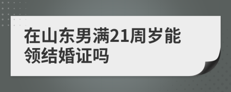 在山东男满21周岁能领结婚证吗