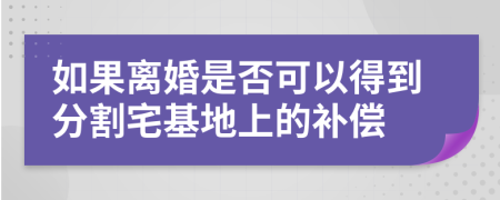 如果离婚是否可以得到分割宅基地上的补偿