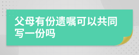 父母有份遗嘱可以共同写一份吗