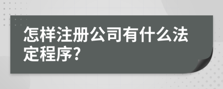 怎样注册公司有什么法定程序?