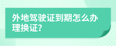 外地驾驶证到期怎么办理换证？