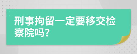 刑事拘留一定要移交检察院吗？