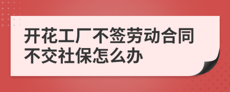 开花工厂不签劳动合同不交社保怎么办