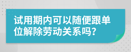 试用期内可以随便跟单位解除劳动关系吗？