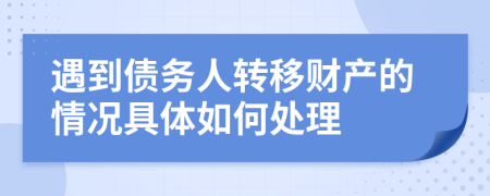 遇到债务人转移财产的情况具体如何处理