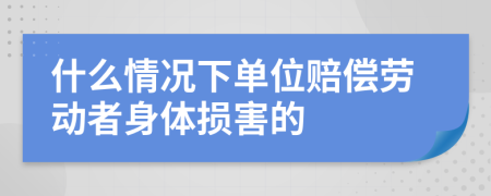 什么情况下单位赔偿劳动者身体损害的