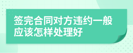 签完合同对方违约一般应该怎样处理好