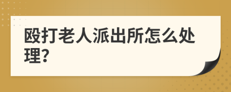 殴打老人派出所怎么处理？