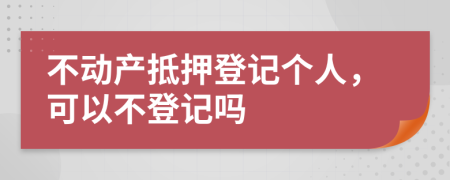 不动产抵押登记个人，可以不登记吗