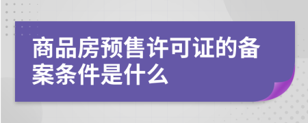 商品房预售许可证的备案条件是什么