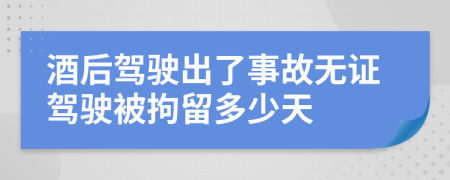 酒后驾驶出了事故无证驾驶被拘留多少天