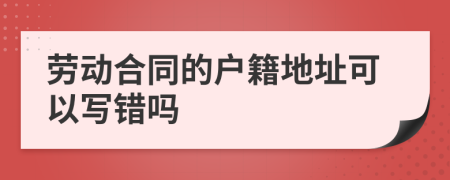 劳动合同的户籍地址可以写错吗