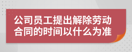 公司员工提出解除劳动合同的时间以什么为准