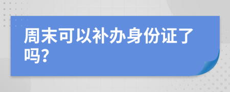 周末可以补办身份证了吗？