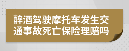 醉酒驾驶摩托车发生交通事故死亡保险理赔吗