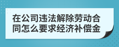 在公司违法解除劳动合同怎么要求经济补偿金