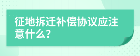 征地拆迁补偿协议应注意什么？