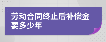 劳动合同终止后补偿金要多少年