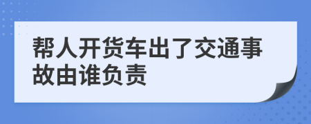 帮人开货车出了交通事故由谁负责