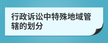 行政诉讼中特殊地域管辖的划分