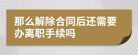 那么解除合同后还需要办离职手续吗