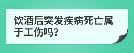 饮酒后突发疾病死亡属于工伤吗？