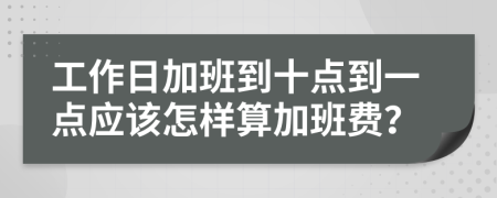 工作日加班到十点到一点应该怎样算加班费？