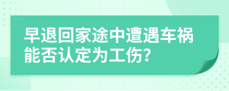 早退回家途中遭遇车祸能否认定为工伤？