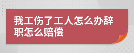 我工伤了工人怎么办辞职怎么赔偿