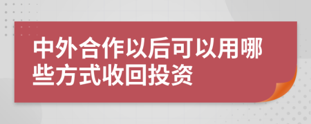 中外合作以后可以用哪些方式收回投资