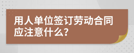 用人单位签订劳动合同应注意什么？